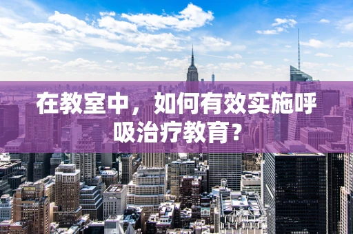 在教室中，如何有效实施呼吸治疗教育？