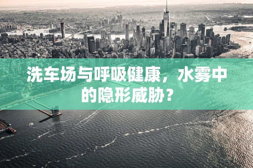 洗车场与呼吸健康，水雾中的隐形威胁？