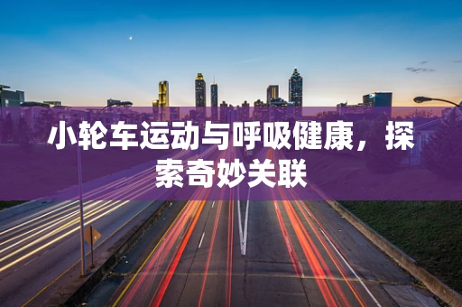 小轮车运动与呼吸健康，探索奇妙关联