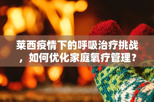 莱西疫情下的呼吸治疗挑战，如何优化家庭氧疗管理？