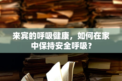 来宾的呼吸健康，如何在家中保持安全呼吸？
