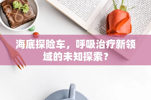 海底探险车，呼吸治疗新领域的未知探索？
