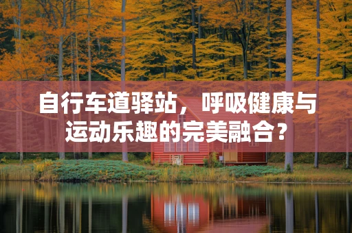 自行车道驿站，呼吸健康与运动乐趣的完美融合？