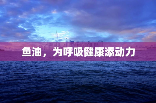 鱼油，为呼吸健康添动力
