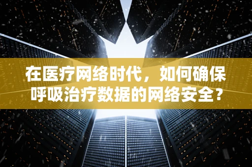 在医疗网络时代，如何确保呼吸治疗数据的网络安全？