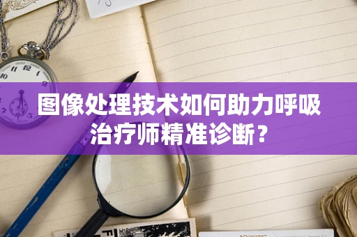 图像处理技术如何助力呼吸治疗师精准诊断？