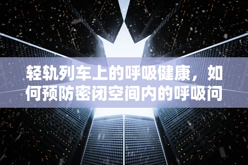 轻轨列车上的呼吸健康，如何预防密闭空间内的呼吸问题？