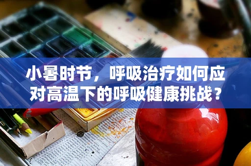 小暑时节，呼吸治疗如何应对高温下的呼吸健康挑战？