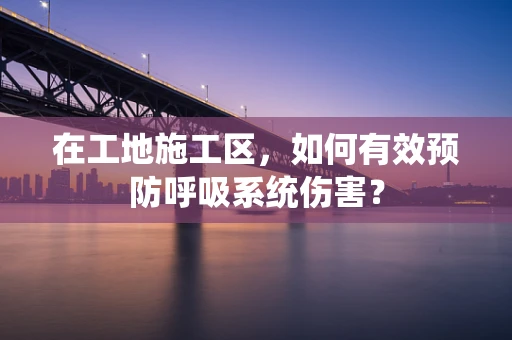 在工地施工区，如何有效预防呼吸系统伤害？
