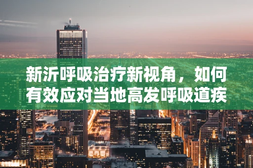 新沂呼吸治疗新视角，如何有效应对当地高发呼吸道疾病？