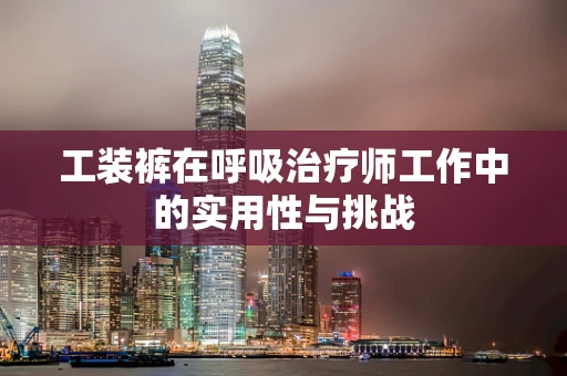 工装裤在呼吸治疗师工作中的实用性与挑战