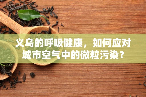 义乌的呼吸健康，如何应对城市空气中的微粒污染？