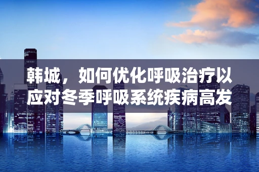 韩城，如何优化呼吸治疗以应对冬季呼吸系统疾病高发？