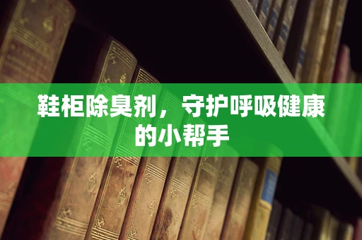 鞋柜除臭剂，守护呼吸健康的小帮手
