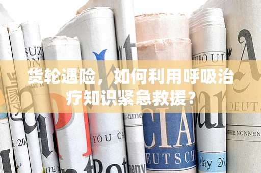 货轮遇险，如何利用呼吸治疗知识紧急救援？