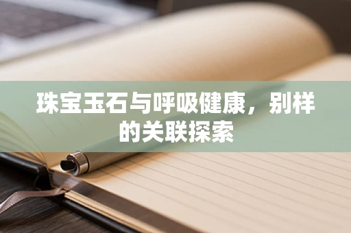 珠宝玉石与呼吸健康，别样的关联探索