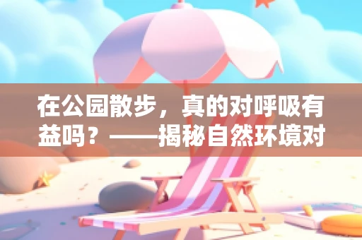 在公园散步，真的对呼吸有益吗？——揭秘自然环境对呼吸健康的积极影响