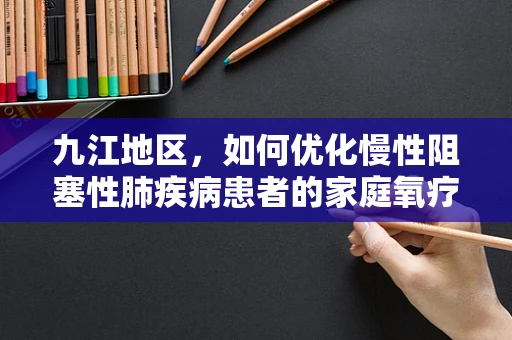 九江地区，如何优化慢性阻塞性肺疾病患者的家庭氧疗管理？