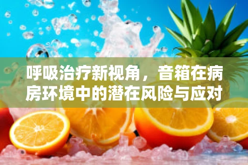 呼吸治疗新视角，音箱在病房环境中的潜在风险与应对策略