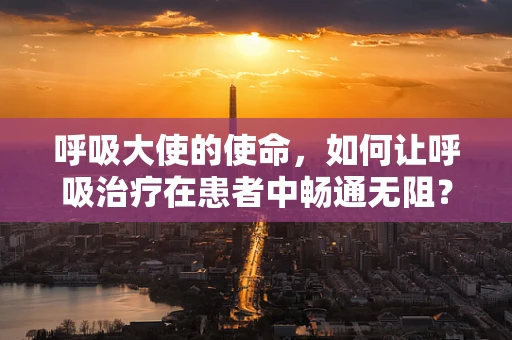 呼吸大使的使命，如何让呼吸治疗在患者中畅通无阻？