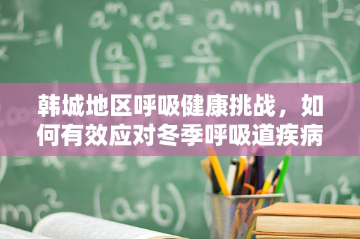 韩城地区呼吸健康挑战，如何有效应对冬季呼吸道疾病高发期？