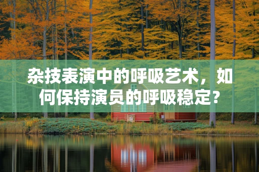 杂技表演中的呼吸艺术，如何保持演员的呼吸稳定？