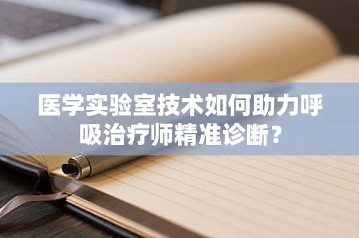医学实验室技术如何助力呼吸治疗师精准诊断？