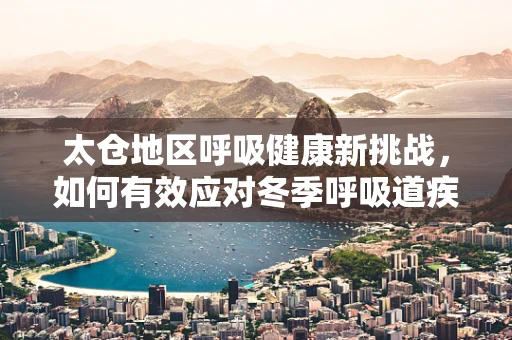太仓地区呼吸健康新挑战，如何有效应对冬季呼吸道疾病高发期？