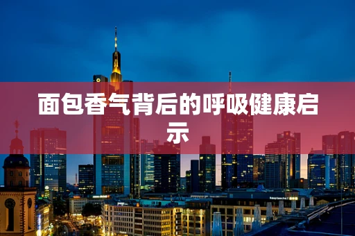 面包香气背后的呼吸健康启示