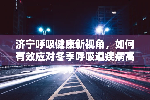 济宁呼吸健康新视角，如何有效应对冬季呼吸道疾病高发期？