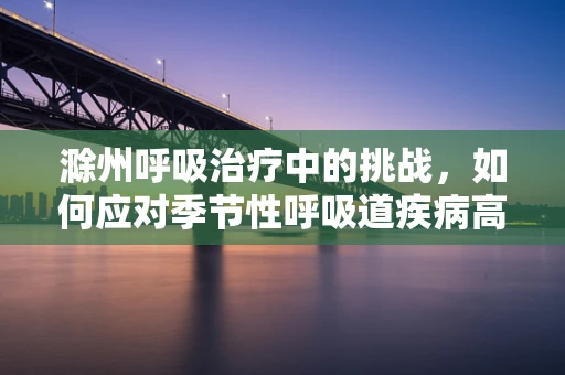 滁州呼吸治疗中的挑战，如何应对季节性呼吸道疾病高发？