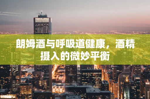 朗姆酒与呼吸道健康，酒精摄入的微妙平衡