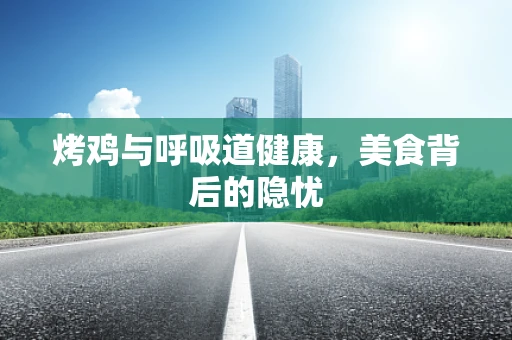 烤鸡与呼吸道健康，美食背后的隐忧