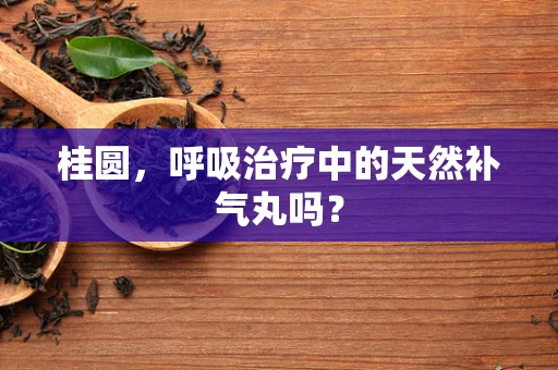 桂圆，呼吸治疗中的天然补气丸吗？