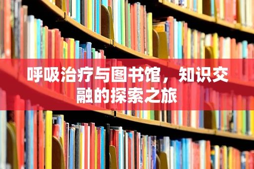 呼吸治疗与图书馆，知识交融的探索之旅