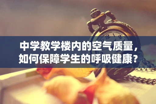 中学教学楼内的空气质量，如何保障学生的呼吸健康？
