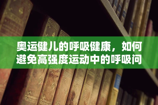 奥运健儿的呼吸健康，如何避免高强度运动中的呼吸问题？