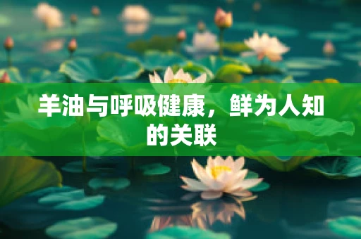 羊油与呼吸健康，鲜为人知的关联