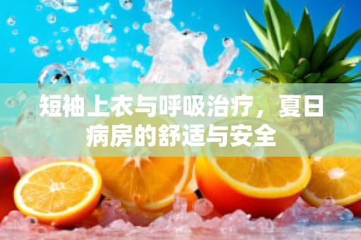 短袖上衣与呼吸治疗，夏日病房的舒适与安全