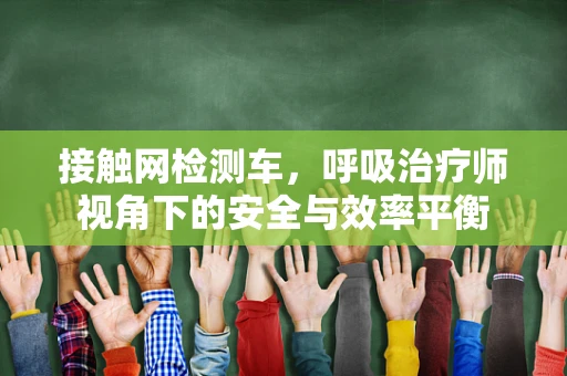 接触网检测车，呼吸治疗师视角下的安全与效率平衡