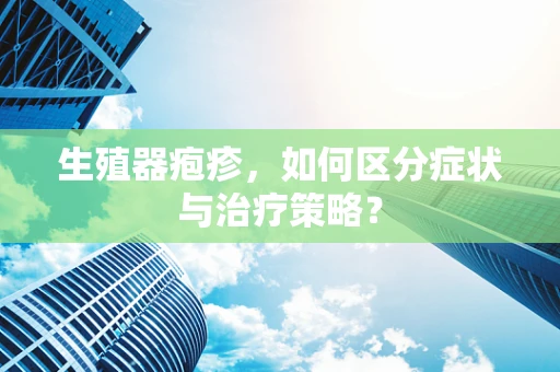 生殖器疱疹，如何区分症状与治疗策略？