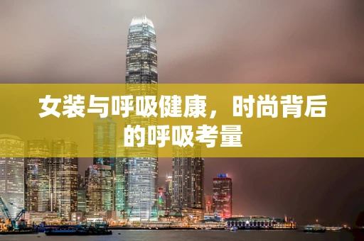 女装与呼吸健康，时尚背后的呼吸考量