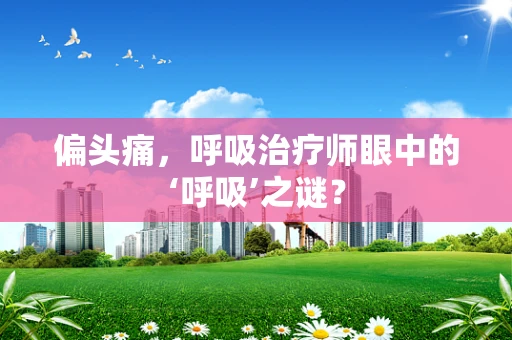 偏头痛，呼吸治疗师眼中的‘呼吸’之谜？
