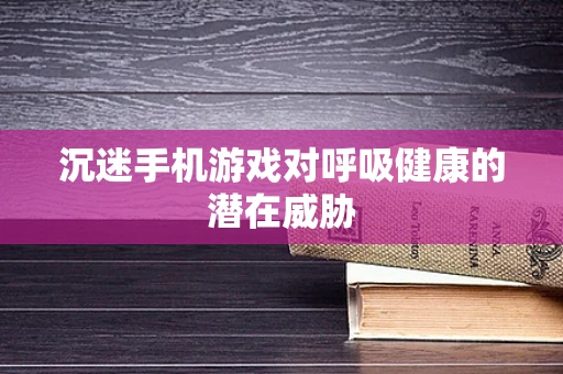 沉迷手机游戏对呼吸健康的潜在威胁