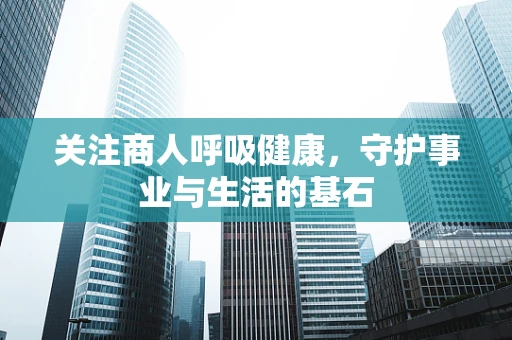 关注商人呼吸健康，守护事业与生活的基石