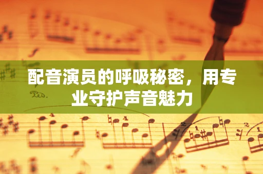 配音演员的呼吸秘密，用专业守护声音魅力