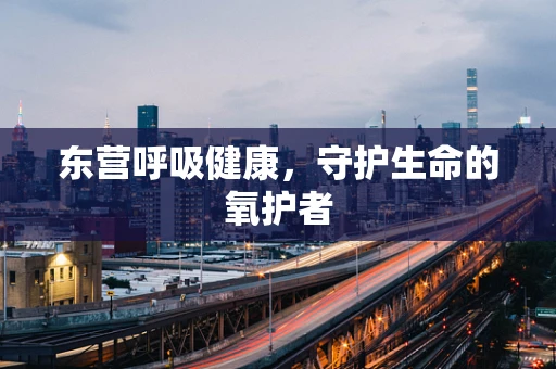 东营呼吸健康，守护生命的氧护者