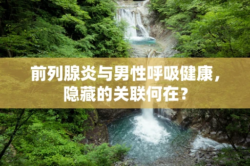 前列腺炎与男性呼吸健康，隐藏的关联何在？