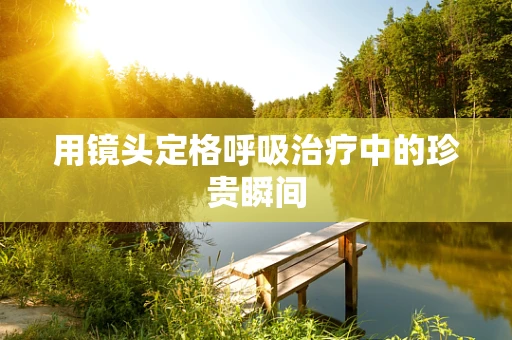 用镜头定格呼吸治疗中的珍贵瞬间