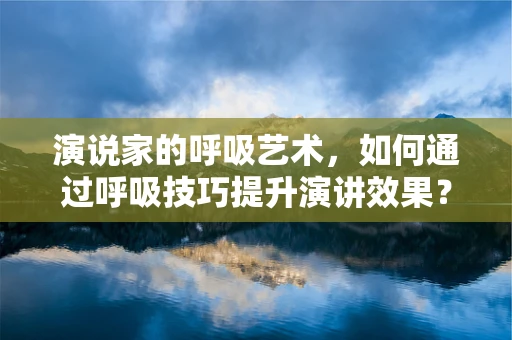 演说家的呼吸艺术，如何通过呼吸技巧提升演讲效果？